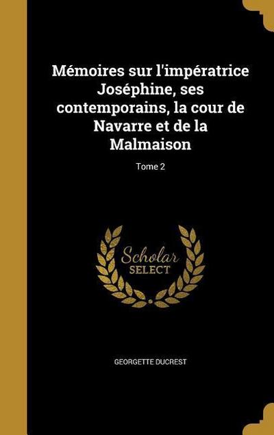 Mémoires sur l’impératrice Joséphine, ses contemporains, la cour de Navarre et de la Malmaison; Tome 2
