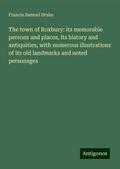 The town of Roxbury: its memorable persons and places, its history and antiquities, with numerous illustrations of its old landmarks and noted personages