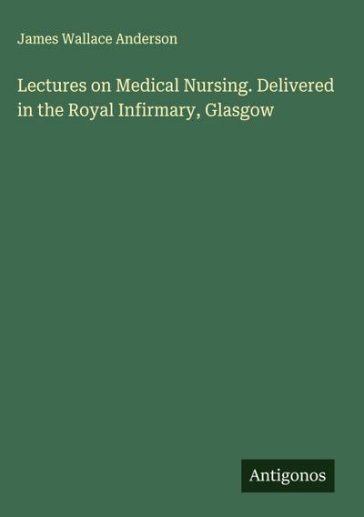 Lectures on Medical Nursing. Delivered in the Royal Infirmary, Glasgow