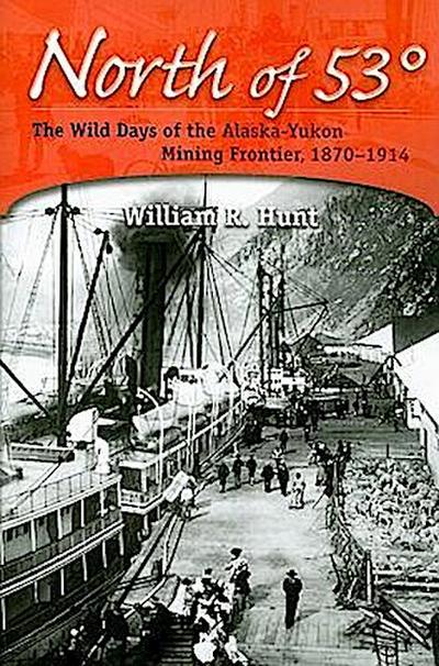 North of 53°: The Wild Days of the Alaska-Yukon Mining Frontier, 1870-1914