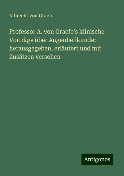 Graefe, A: Professor A. von Graefe’s klinische Vorträge über
