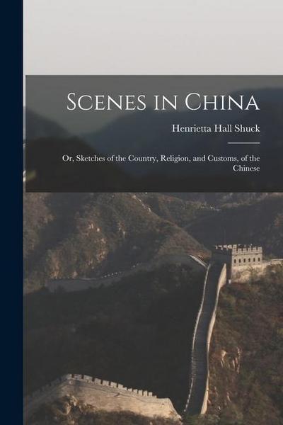 Scenes in China: Or, Sketches of the Country, Religion, and Customs, of the Chinese