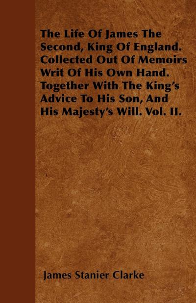 The Life Of James The Second, King Of England. Collected Out Of Memoirs Writ Of His Own Hand. Together With The King’s Advice To His Son, And His Majesty’s Will. Vol. II.