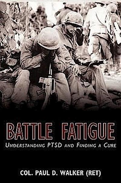 Battle Fatigue: Understanding PTSD and Finding a Cure Col. Paul D. Walker (Ret) Author