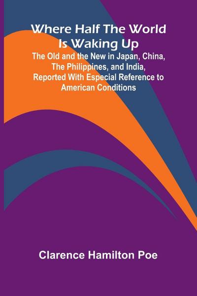 Where Half The World Is Waking Up The Old and the New in Japan, China, the Philippines, and India, Reported With Especial Reference to American Conditions