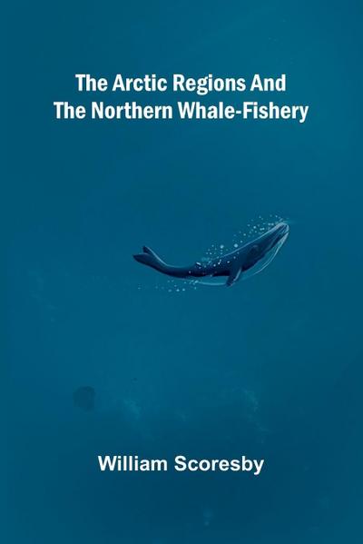 The Arctic regions and the northern whale-fishery