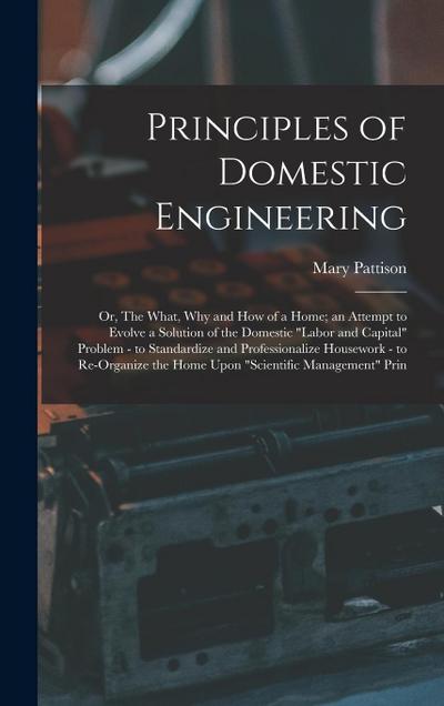 Principles of Domestic Engineering; or, The What, why and how of a Home; an Attempt to Evolve a Solution of the Domestic "labor and Capital" Problem - to Standardize and Professionalize Housework - to Re-organize the Home Upon "scientific Management" Prin
