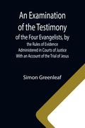 An Examination of the Testimony of the Four Evangelists, by the Rules of Evidence Administered in Courts of Justice; With an Account of the Trial of Jesus