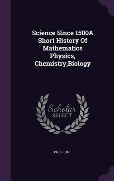 Science Since 1500A Short History Of Mathematics Physics, Chemistry, Biology
