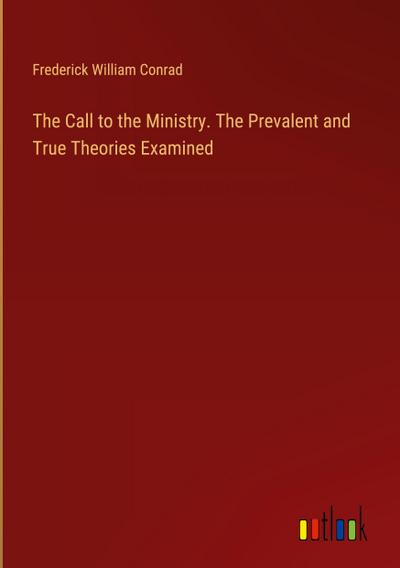 The Call to the Ministry. The Prevalent and True Theories Examined