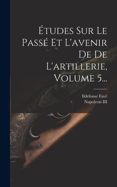 Études Sur Le Passé Et L’avenir De De L’artillerie, Volume 5...