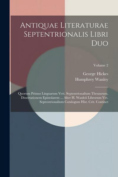 Antiquae Literaturae Septentrionalis Libri Duo: Quorum Primus Linguarum Vett. Septentrionalium Thesaurum, Dissertationem Epistolarem ... Alter H. Wanl