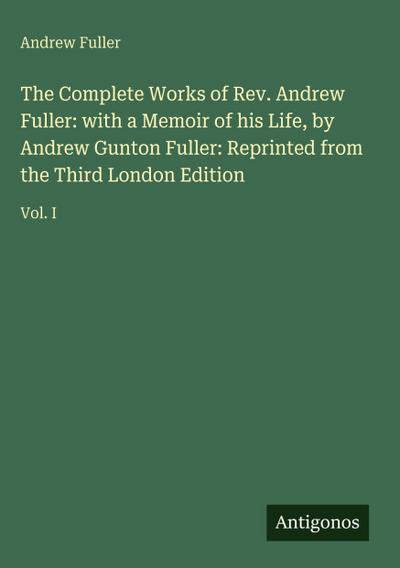 The Complete Works of Rev. Andrew Fuller: with a Memoir of his Life, by Andrew Gunton Fuller: Reprinted from the Third London Edition