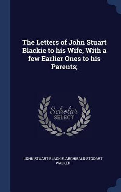 The Letters of John Stuart Blackie to his Wife, With a few Earlier Ones to his Parents;