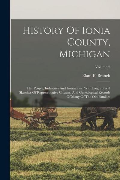 History Of Ionia County, Michigan: Her People, Industries And Institutions, With Biographical Sketches Of Representative Citizens, And Genealogical Re