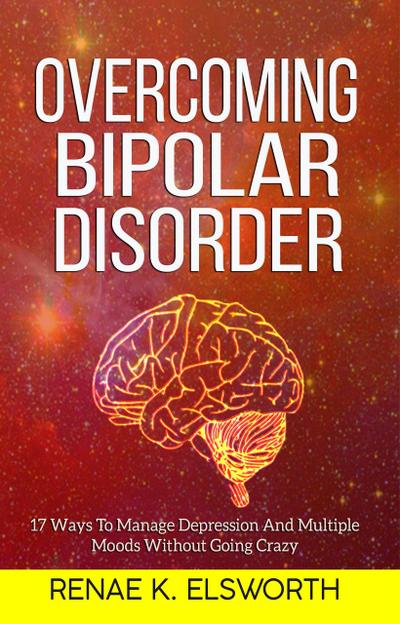 Overcoming Bipolar Disorder - 17 Ways To Manage Depression And Multiple Moods Without Going Crazy