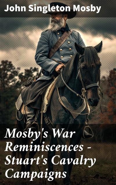 Mosby’s War Reminiscences - Stuart’s Cavalry Campaigns