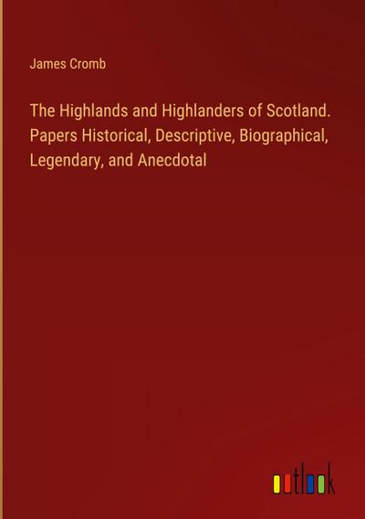 The Highlands and Highlanders of Scotland. Papers Historical, Descriptive, Biographical, Legendary, and Anecdotal