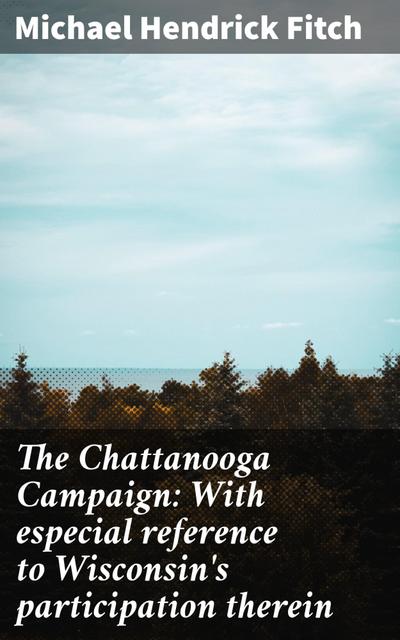 The Chattanooga Campaign: With especial reference to Wisconsin’s participation therein