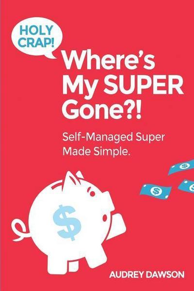 Holy Crap! Where’s My SUPER Gone?!: Self-Managed Simple Made Easy