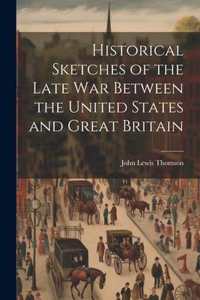 Historical Sketches of the Late War Between the United States and Great Britain