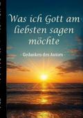 Was ich Gott am liebsten sagen möchte - Gedanken des Autors