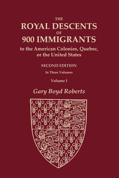 The Royal Descents of 900 Immigrants to the American Colonies, Quebec, or the United States Who Were Themselves Notable or Left Descendants Notable in American History. SECOND EDITION. In Three Volumes. VOLUME I