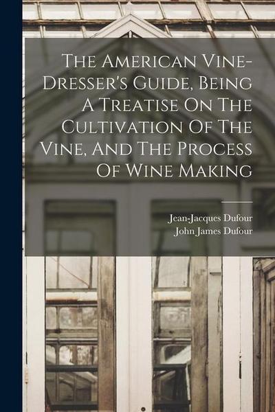 The American Vine-dresser’s Guide, Being A Treatise On The Cultivation Of The Vine, And The Process Of Wine Making