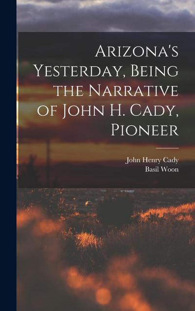 Arizona’s Yesterday, Being the Narrative of John H. Cady, Pioneer