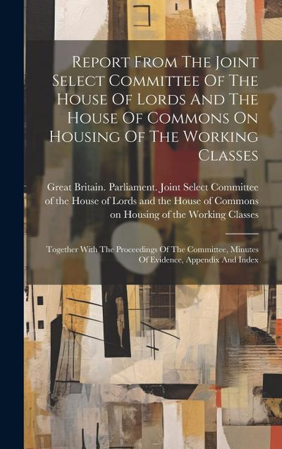 Report From The Joint Select Committee Of The House Of Lords And The House Of Commons On Housing Of The Working Classes: Together With The Proceedings