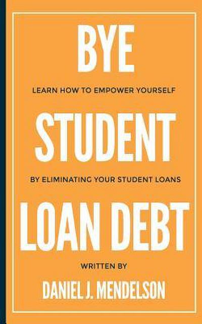 BYE Student Loan Debt: Learn How to Empower Yourself by Eliminating Your Student Loans