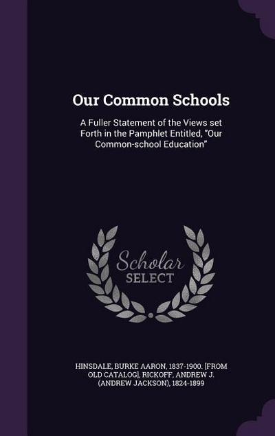 Our Common Schools: A Fuller Statement of the Views Set Forth in the Pamphlet Entitled, Our Common-School Education
