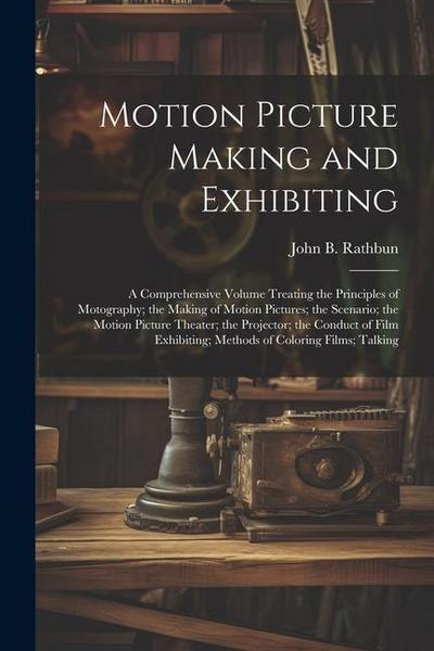 Motion Picture Making and Exhibiting: A Comprehensive Volume Treating the Principles of Motography; the Making of Motion Pictures; the Scenario; the M