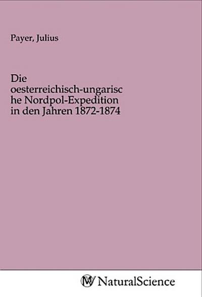 Die oesterreichisch-ungarische Nordpol-Expedition in den Jahren 1872-1874