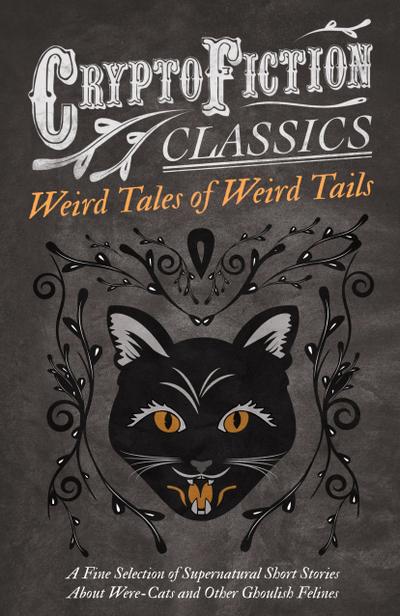 Weird Tales of Weird Tails - A Fine Selection of Supernatural Short Stories about Were-Cats and Other Ghoulish Felines (Cryptofiction Classics - Weird Tales of Strange Creatures)