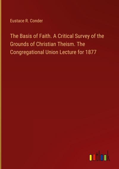 The Basis of Faith. A Critical Survey of the Grounds of Christian Theism. The Congregational Union Lecture for 1877