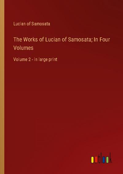 The Works of Lucian of Samosata; In Four Volumes