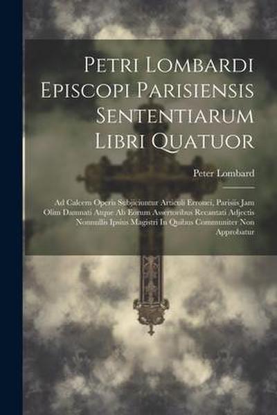 Petri Lombardi Episcopi Parisiensis Sententiarum Libri Quatuor: Ad Calcem Operis Subjiciuntur Articuli Erronei, Parisiis Jam Olim Damnati Atque Ab Eor