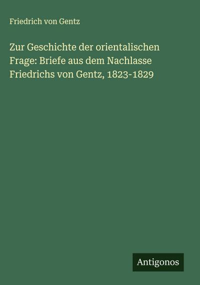 Zur Geschichte der orientalischen Frage: Briefe aus dem Nachlasse Friedrichs von Gentz, 1823-1829
