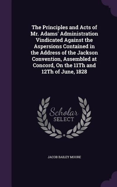 The Principles and Acts of Mr. Adams’ Administration Vindicated Against the Aspersions Contained in the Address of the Jackson Convention, Assembled at Concord, On the 11Th and 12Th of June, 1828