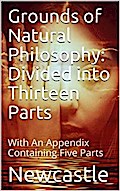 Grounds of Natural Philosophy: Divided into Thirteen Parts / The Second Edition, much altered from the First, which / went under the Name of Philosophical and Physical Opinions