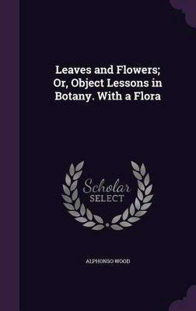 Leaves and Flowers; Or, Object Lessons in Botany. With a Flora