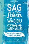 Sag dem Leben, was du von ihm haben willst - 12 Regeln, mit denen du es auch bekommst