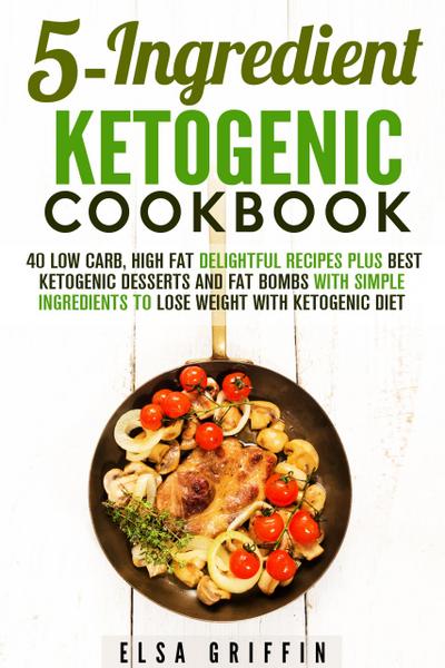 5-Ingredient Ketogenic Cookbook:  40 Low Carb, High Fat Delightful Recipes Plus Best Ketogenic Desserts and Fat Bombs with Simple Ingredients to Lose Weight with Ketogenic Diet (Ketogenic Meals)