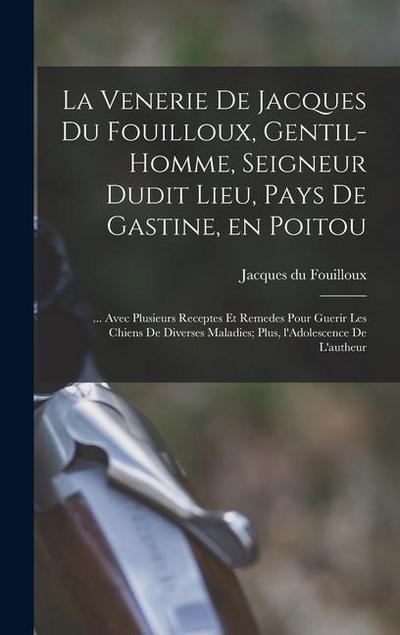 La venerie de Jacques du Fouilloux, gentil-homme, seigneur dudit lieu, pays de Gastine, en Poitou; ... avec plusieurs receptes et remedes pour guerir