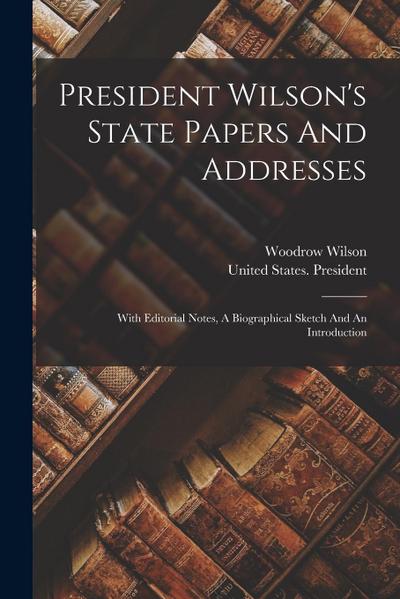 President Wilson’s State Papers And Addresses: With Editorial Notes, A Biographical Sketch And An Introduction
