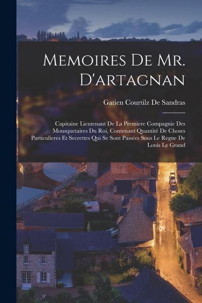 Memoires De Mr. D’artagnan: Capitaine Lieutenant De La Premiere Compagnie Des Mousquetaires Du Roi, Contenant Quantité De Choses Particulieres Et