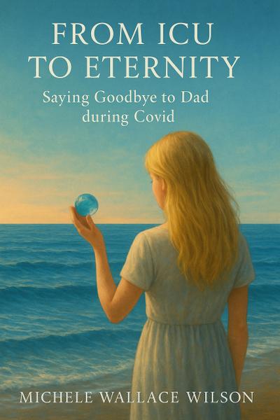 From ICU to Eternity; Saying Goodbye to Dad during COVID