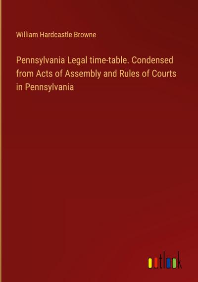 Pennsylvania Legal time-table. Condensed from Acts of Assembly and Rules of Courts in Pennsylvania