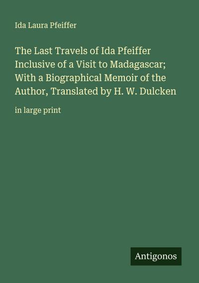 The Last Travels of Ida Pfeiffer Inclusive of a Visit to Madagascar; With a Biographical Memoir of the Author, Translated by H. W. Dulcken